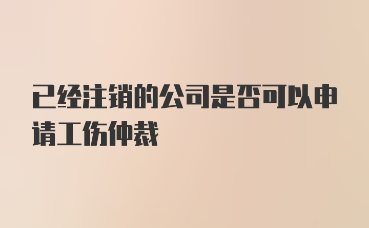 已经注销的公司是否可以申请工伤仲裁