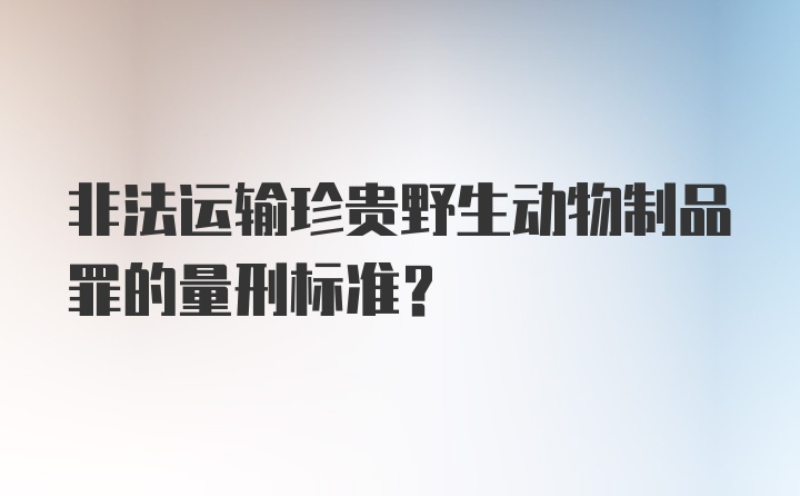 非法运输珍贵野生动物制品罪的量刑标准？