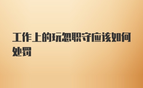 工作上的玩忽职守应该如何处罚