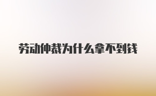 劳动仲裁为什么拿不到钱