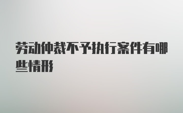 劳动仲裁不予执行案件有哪些情形