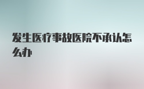 发生医疗事故医院不承认怎么办