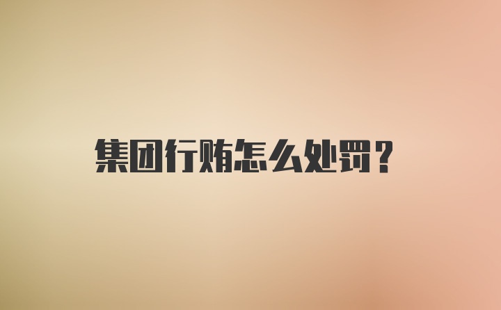 集团行贿怎么处罚?