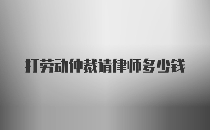 打劳动仲裁请律师多少钱