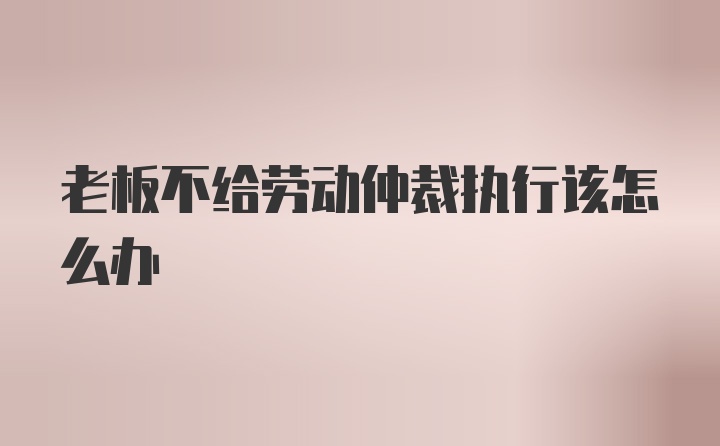 老板不给劳动仲裁执行该怎么办