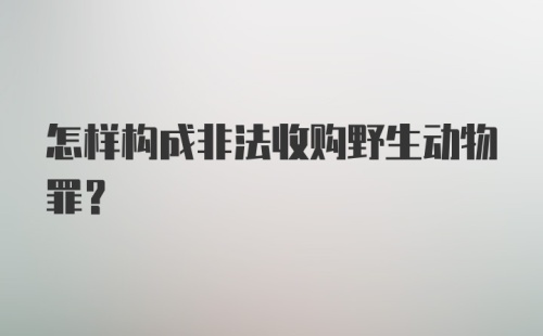 怎样构成非法收购野生动物罪？