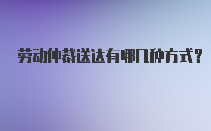 劳动仲裁送达有哪几种方式？