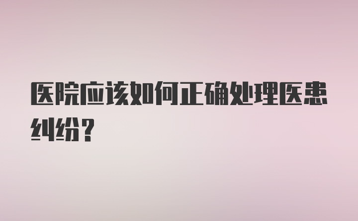 医院应该如何正确处理医患纠纷？