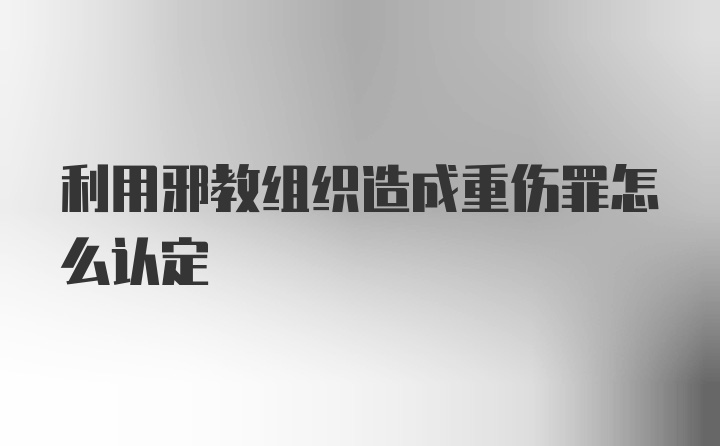 利用邪教组织造成重伤罪怎么认定