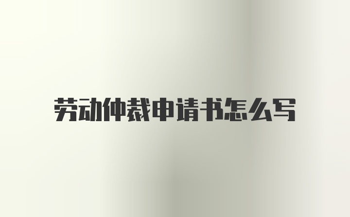 劳动仲裁申请书怎么写