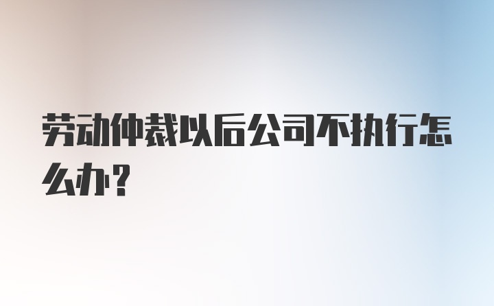 劳动仲裁以后公司不执行怎么办？