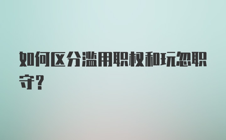 如何区分滥用职权和玩忽职守?