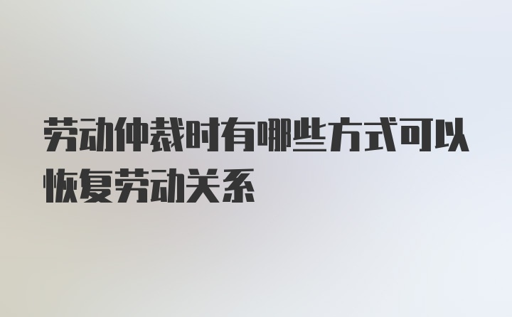 劳动仲裁时有哪些方式可以恢复劳动关系