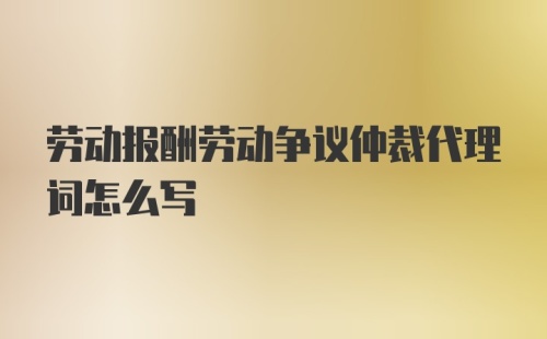 劳动报酬劳动争议仲裁代理词怎么写