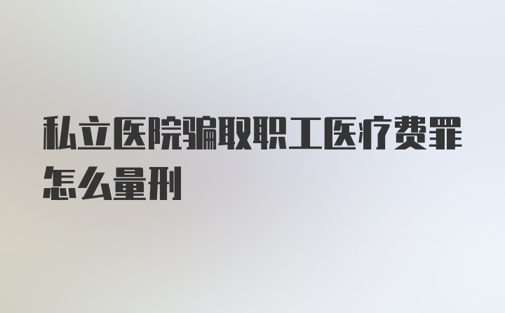 私立医院骗取职工医疗费罪怎么量刑