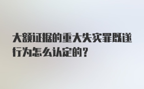 大额证据的重大失实罪既遂行为怎么认定的？