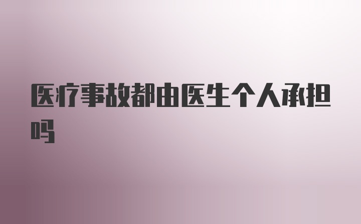 医疗事故都由医生个人承担吗