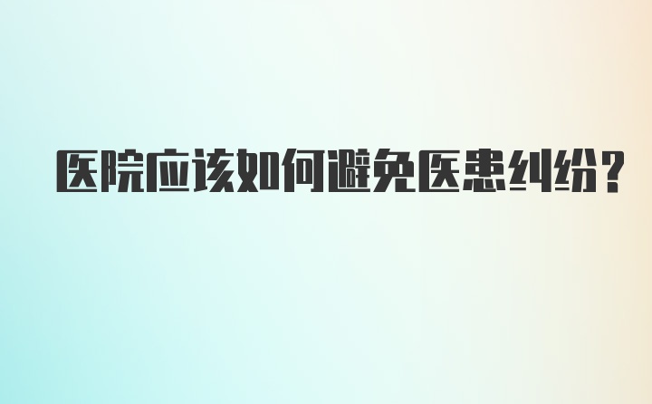 医院应该如何避免医患纠纷？