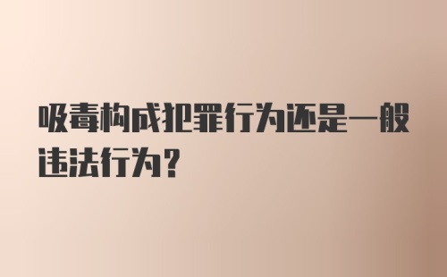 吸毒构成犯罪行为还是一般违法行为?