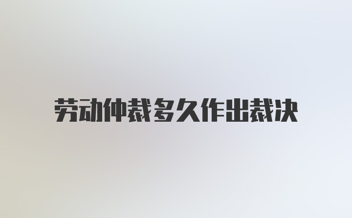 劳动仲裁多久作出裁决