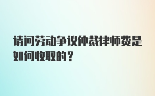 请问劳动争议仲裁律师费是如何收取的？