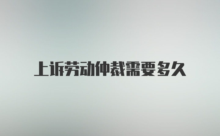 上诉劳动仲裁需要多久