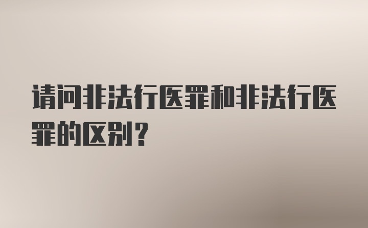 请问非法行医罪和非法行医罪的区别？