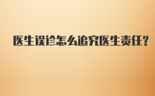 医生误诊怎么追究医生责任？