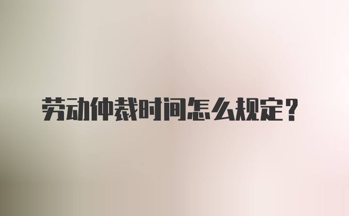 劳动仲裁时间怎么规定？