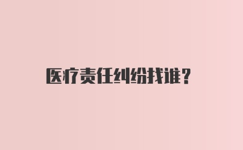 医疗责任纠纷找谁？