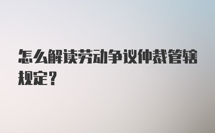 怎么解读劳动争议仲裁管辖规定？