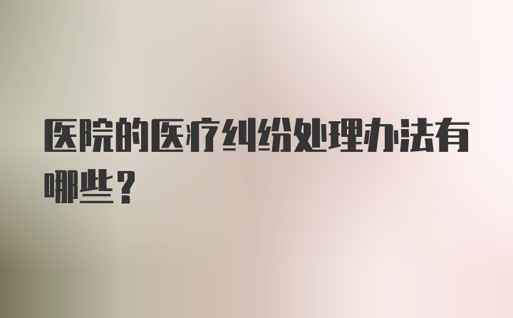 医院的医疗纠纷处理办法有哪些？