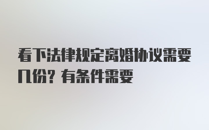 看下法律规定离婚协议需要几份？有条件需要