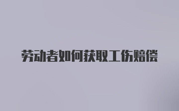 劳动者如何获取工伤赔偿