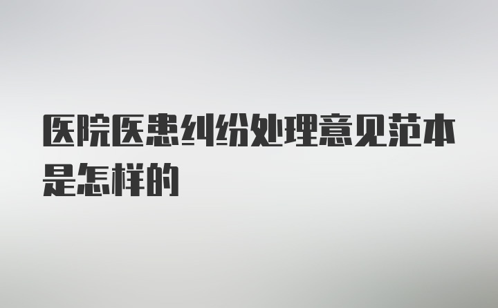 医院医患纠纷处理意见范本是怎样的