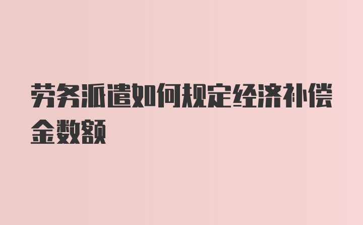 劳务派遣如何规定经济补偿金数额