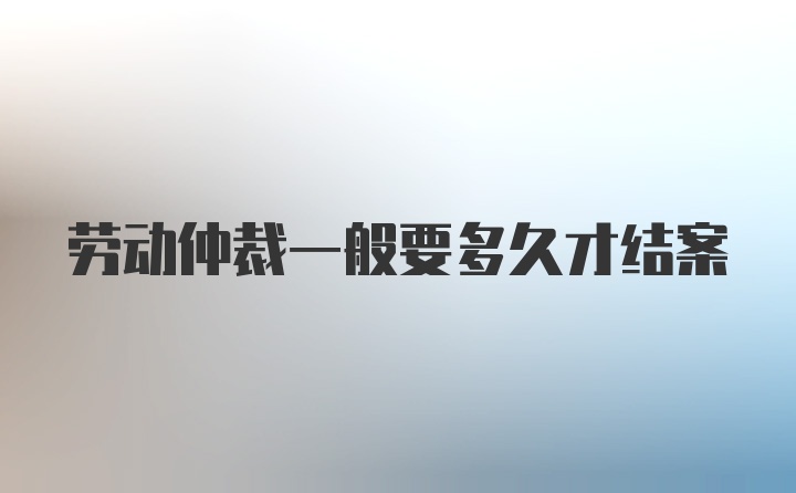 劳动仲裁一般要多久才结案