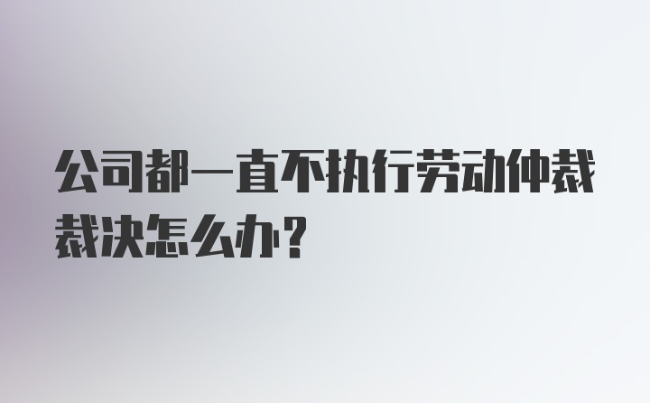 公司都一直不执行劳动仲裁裁决怎么办？