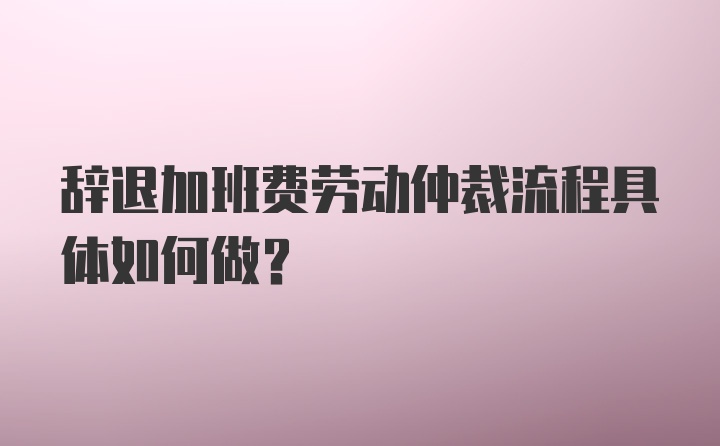 辞退加班费劳动仲裁流程具体如何做？