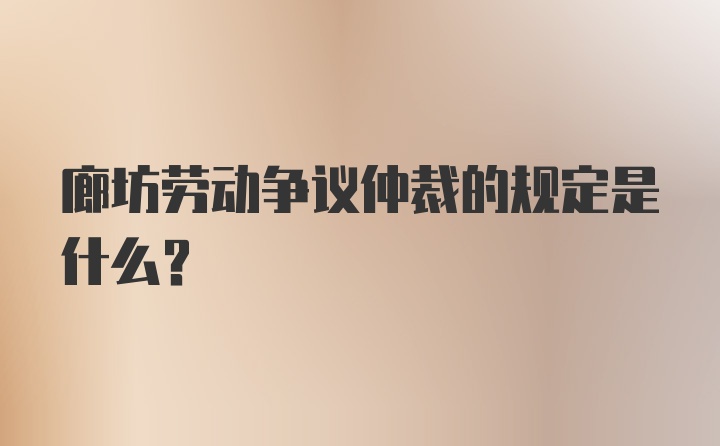 廊坊劳动争议仲裁的规定是什么？