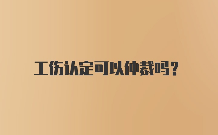 工伤认定可以仲裁吗？