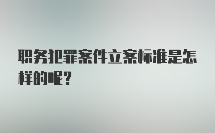 职务犯罪案件立案标准是怎样的呢?