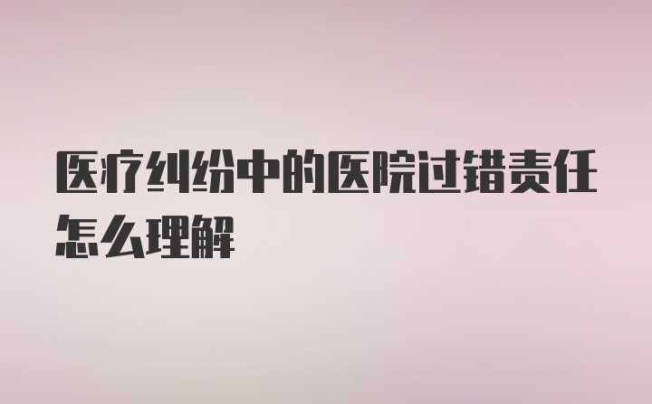 医疗纠纷中的医院过错责任怎么理解