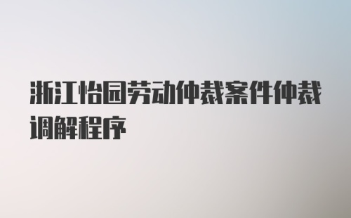 浙江怡园劳动仲裁案件仲裁调解程序