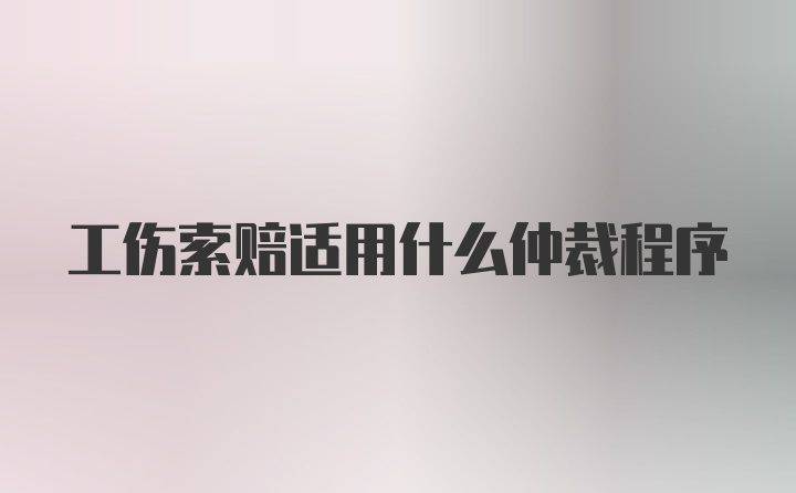 工伤索赔适用什么仲裁程序