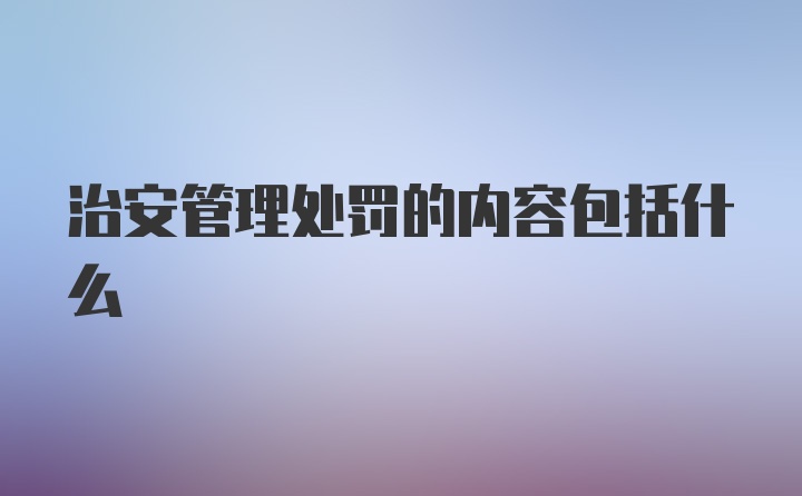 治安管理处罚的内容包括什么