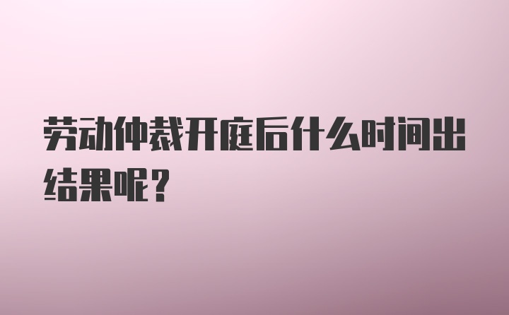 劳动仲裁开庭后什么时间出结果呢？