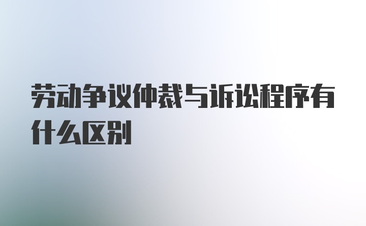 劳动争议仲裁与诉讼程序有什么区别