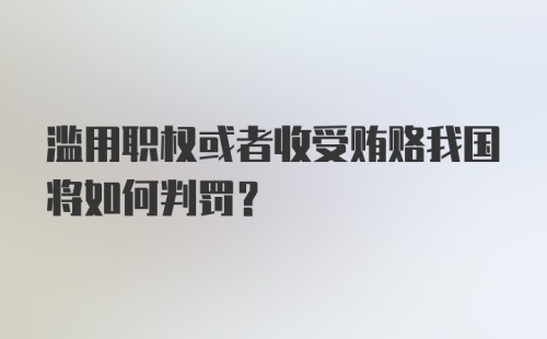 滥用职权或者收受贿赂我国将如何判罚？