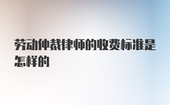 劳动仲裁律师的收费标准是怎样的